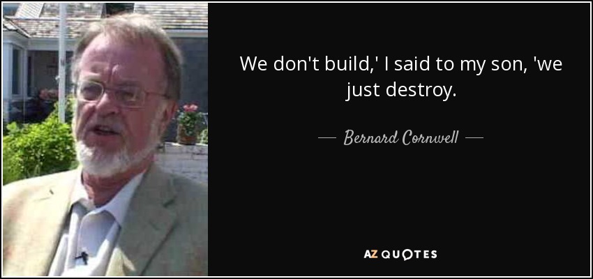 We don't build,' I said to my son, 'we just destroy. - Bernard Cornwell
