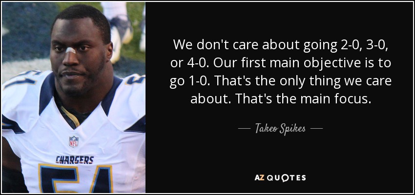 We don't care about going 2-0, 3-0, or 4-0. Our first main objective is to go 1-0. That's the only thing we care about. That's the main focus. - Takeo Spikes