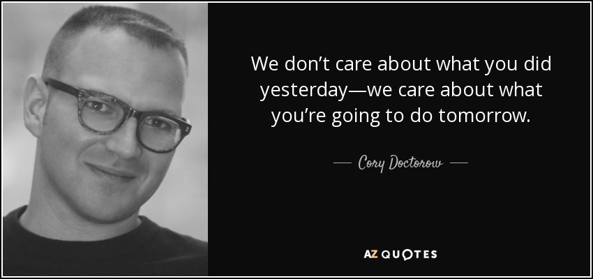 We don’t care about what you did yesterday—we care about what you’re going to do tomorrow. - Cory Doctorow