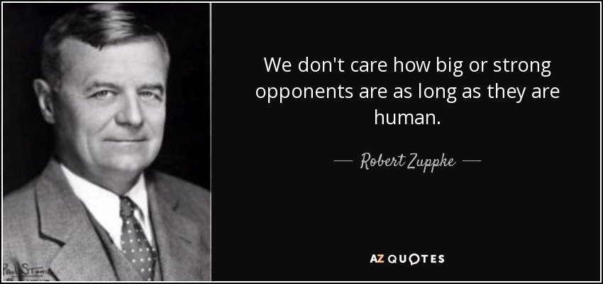 We don't care how big or strong opponents are as long as they are human. - Robert Zuppke