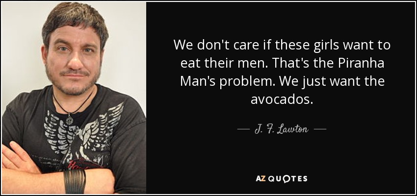 We don't care if these girls want to eat their men. That's the Piranha Man's problem. We just want the avocados. - J. F. Lawton