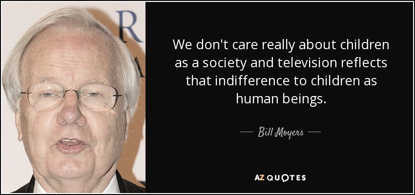 We don't care really about children as a society and television reflects that indifference to children as human beings. - Bill Moyers