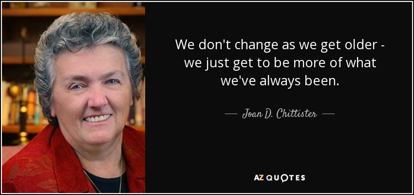 We don't change as we get older - we just get to be more of what we've always been. - Joan D. Chittister