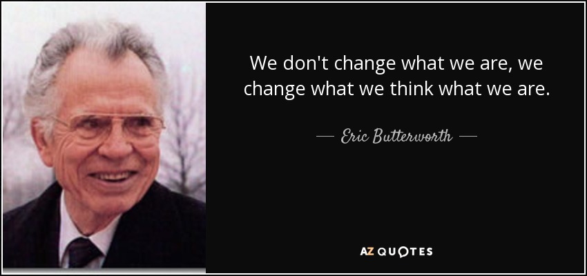 We don't change what we are, we change what we think what we are. - Eric Butterworth