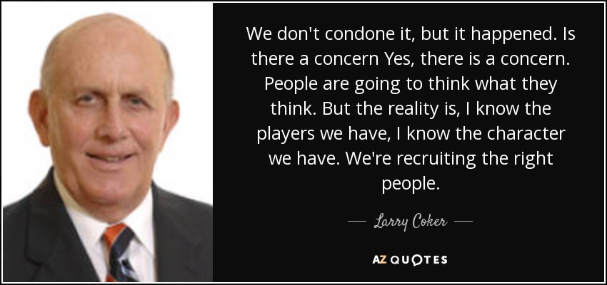 We don't condone it, but it happened. Is there a concern Yes, there is a concern. People are going to think what they think. But the reality is, I know the players we have, I know the character we have. We're recruiting the right people. - Larry Coker