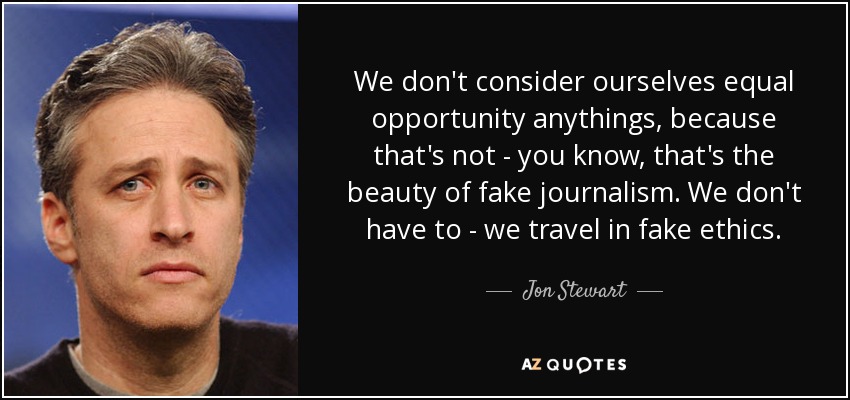 We don't consider ourselves equal opportunity anythings, because that's not - you know, that's the beauty of fake journalism. We don't have to - we travel in fake ethics. - Jon Stewart