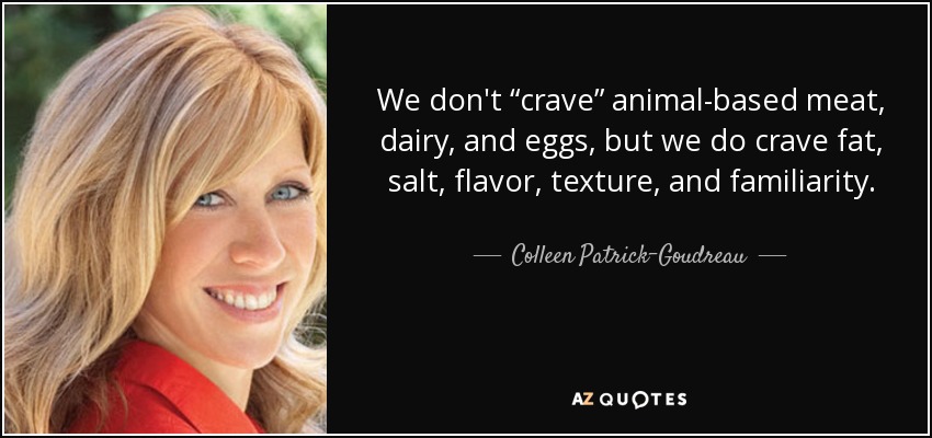 We don't “crave” animal-based meat, dairy, and eggs, but we do crave fat, salt, flavor, texture, and familiarity. - Colleen Patrick-Goudreau