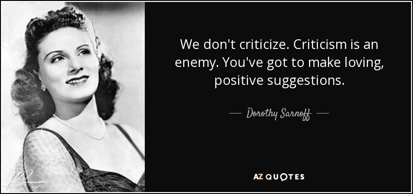 We don't criticize. Criticism is an enemy. You've got to make loving, positive suggestions. - Dorothy Sarnoff