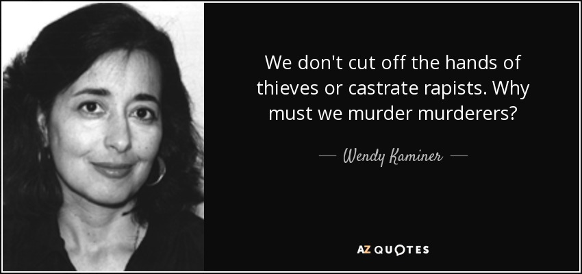 We don't cut off the hands of thieves or castrate rapists. Why must we murder murderers? - Wendy Kaminer