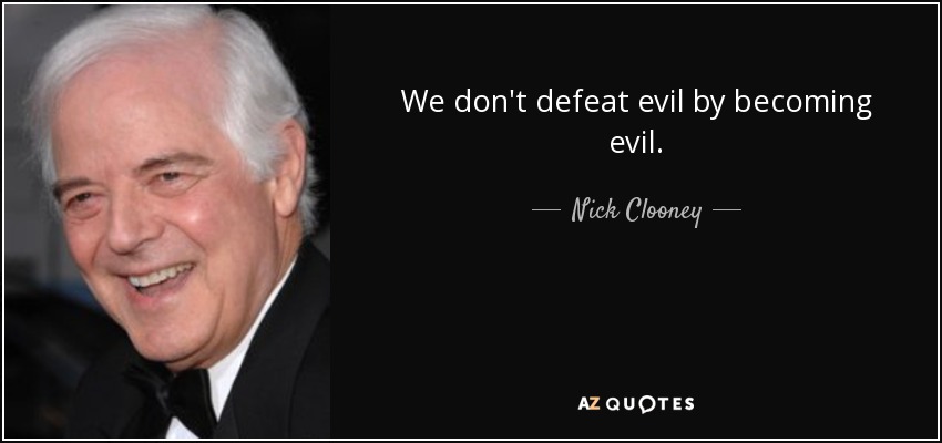 We don't defeat evil by becoming evil. - Nick Clooney