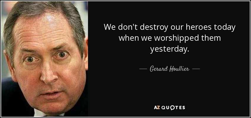 We don't destroy our heroes today when we worshipped them yesterday. - Gerard Houllier