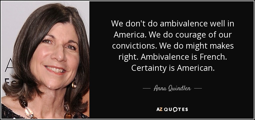 We don't do ambivalence well in America. We do courage of our convictions. We do might makes right. Ambivalence is French. Certainty is American. - Anna Quindlen