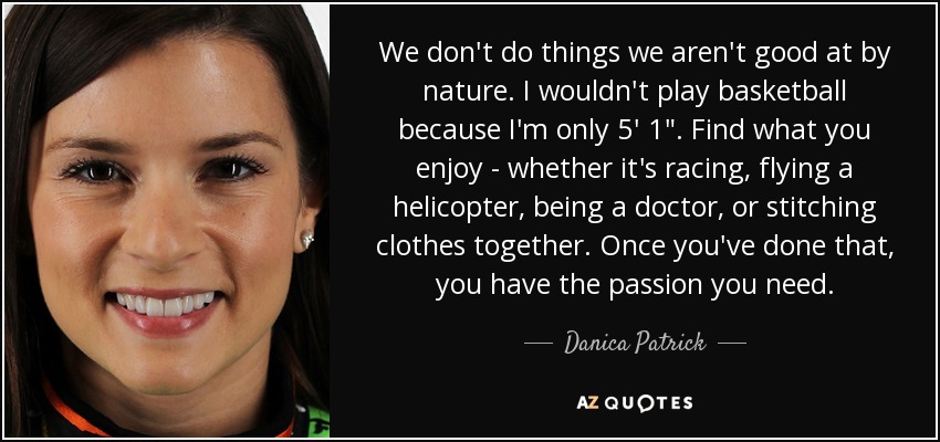 We don't do things we aren't good at by nature. I wouldn't play basketball because I'm only 5' 1