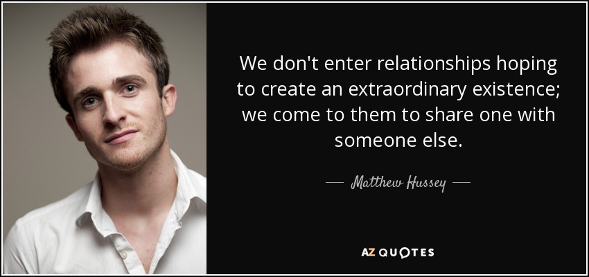 We don't enter relationships hoping to create an extraordinary existence; we come to them to share one with someone else. - Matthew Hussey