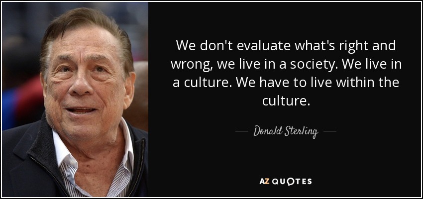 We don't evaluate what's right and wrong, we live in a society. We live in a culture. We have to live within the culture. - Donald Sterling