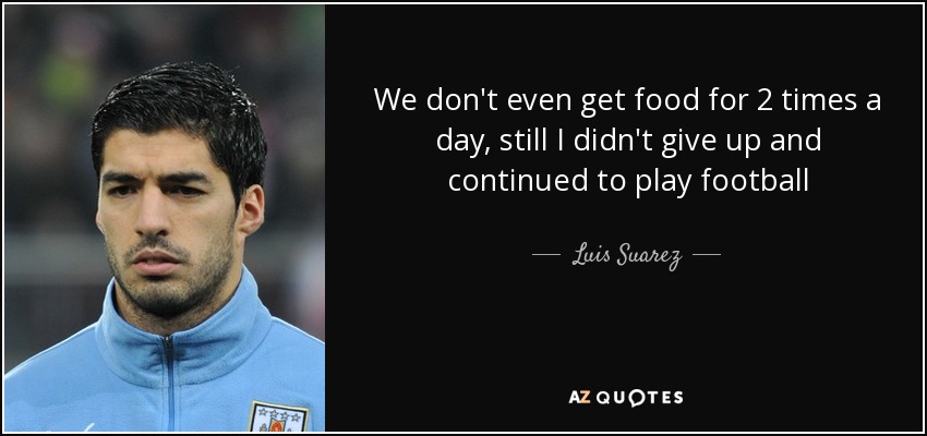 We don't even get food for 2 times a day, still I didn't give up and continued to play football - Luis Suarez