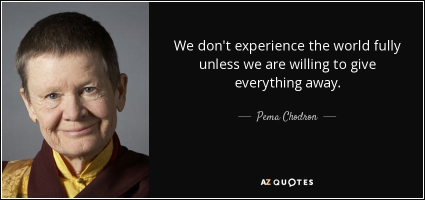 We don't experience the world fully unless we are willing to give everything away. - Pema Chodron