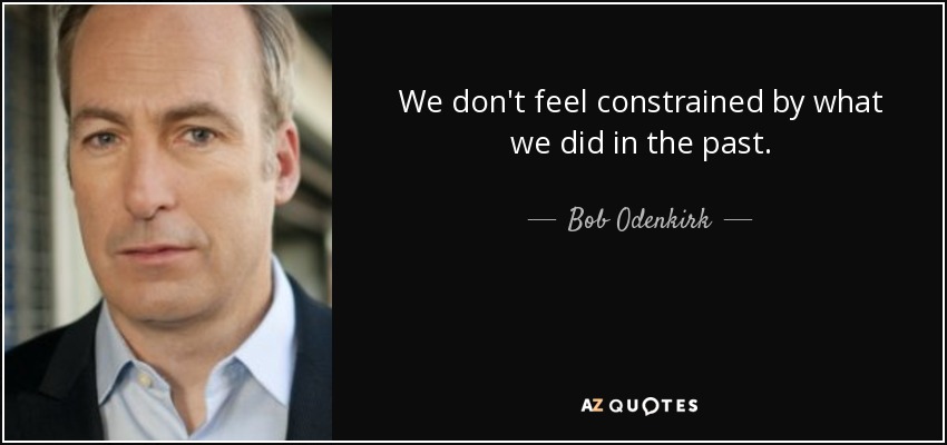 We don't feel constrained by what we did in the past. - Bob Odenkirk
