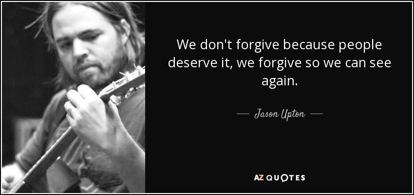 We don't forgive because people deserve it, we forgive so we can see again. - Jason Upton