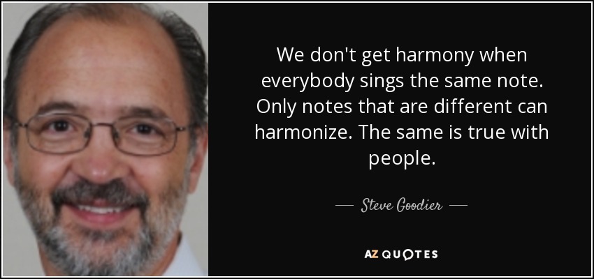 We don't get harmony when everybody sings the same note. Only notes that are different can harmonize. The same is true with people. - Steve Goodier