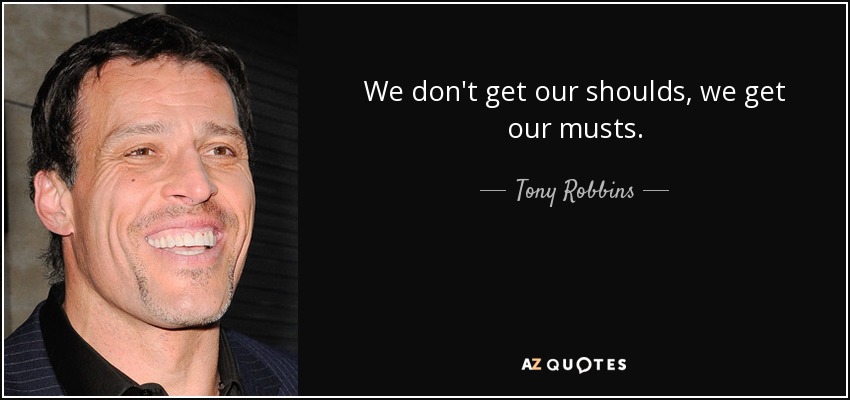 We don't get our shoulds, we get our musts. - Tony Robbins