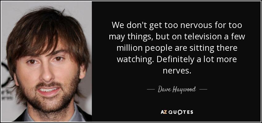We don't get too nervous for too may things, but on television a few million people are sitting there watching. Definitely a lot more nerves. - Dave Haywood