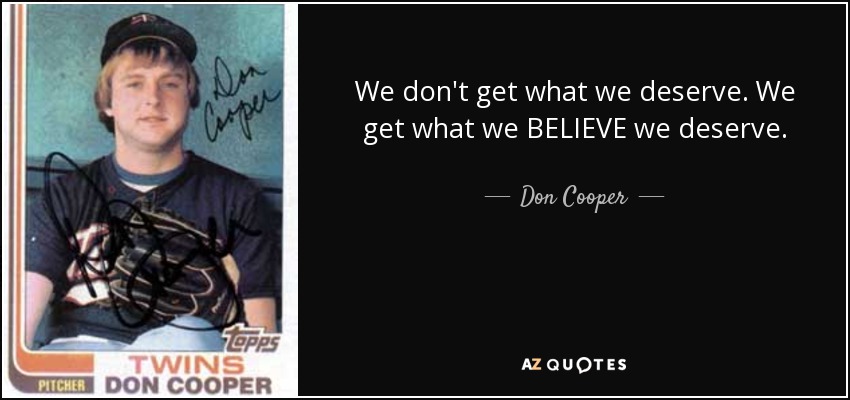 We don't get what we deserve. We get what we BELIEVE we deserve. - Don Cooper