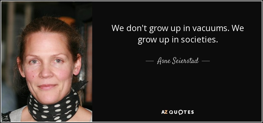 We don't grow up in vacuums. We grow up in societies. - Asne Seierstad