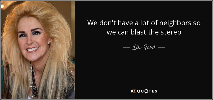 We don't have a lot of neighbors so we can blast the stereo - Lita Ford