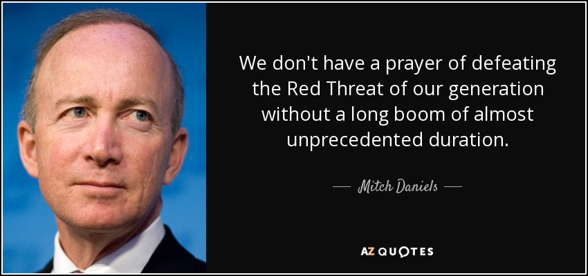 We don't have a prayer of defeating the Red Threat of our generation without a long boom of almost unprecedented duration. - Mitch Daniels