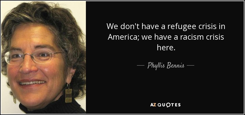We don't have a refugee crisis in America; we have a racism crisis here. - Phyllis Bennis