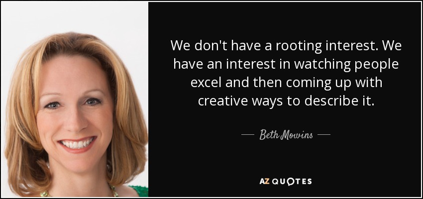 We don't have a rooting interest. We have an interest in watching people excel and then coming up with creative ways to describe it. - Beth Mowins