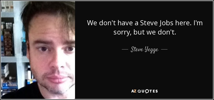 We don't have a Steve Jobs here. I'm sorry, but we don't. - Steve Yegge