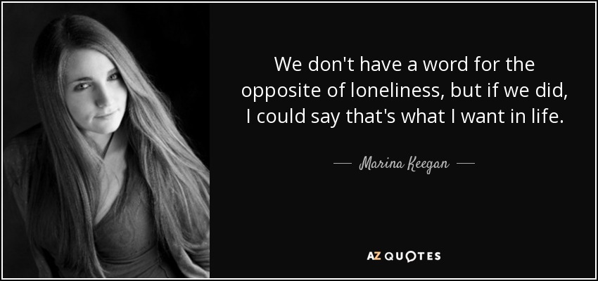 We don't have a word for the opposite of loneliness, but if we did, I could say that's what I want in life. - Marina Keegan