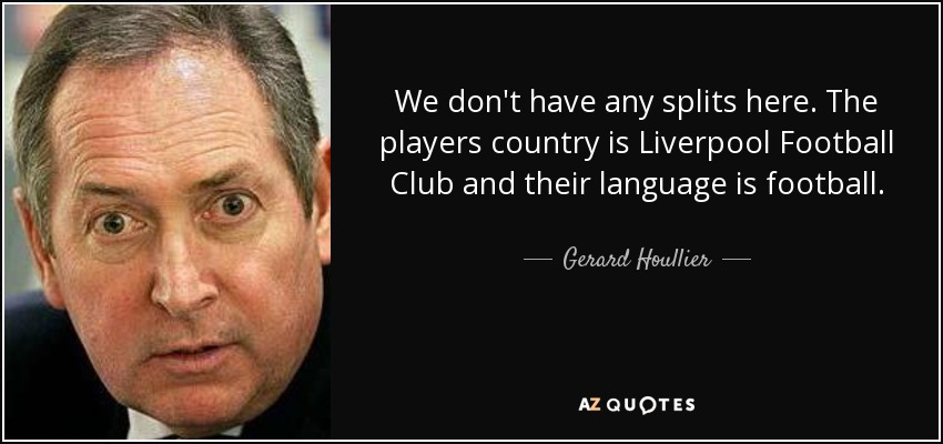 We don't have any splits here. The players country is Liverpool Football Club and their language is football. - Gerard Houllier