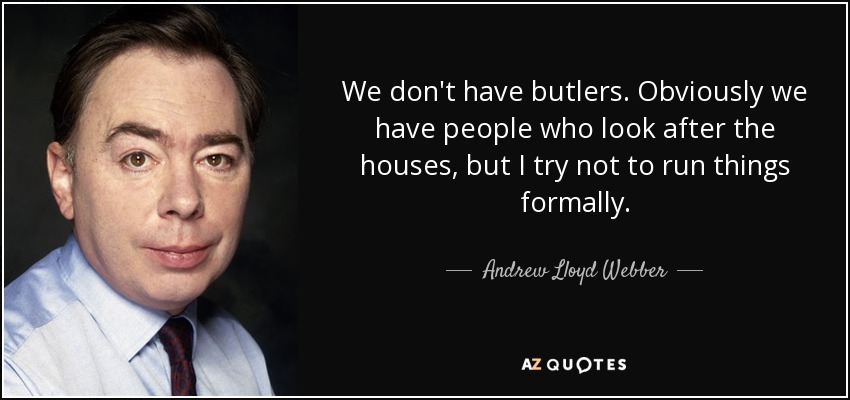 We don't have butlers. Obviously we have people who look after the houses, but I try not to run things formally. - Andrew Lloyd Webber