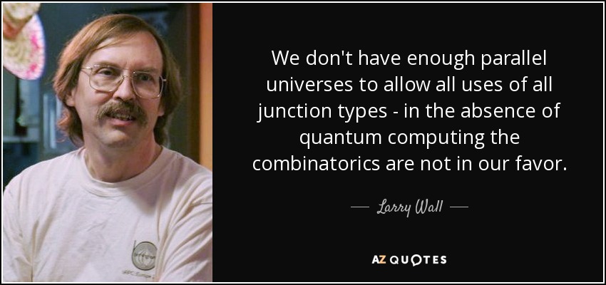 We don't have enough parallel universes to allow all uses of all junction types - in the absence of quantum computing the combinatorics are not in our favor. - Larry Wall