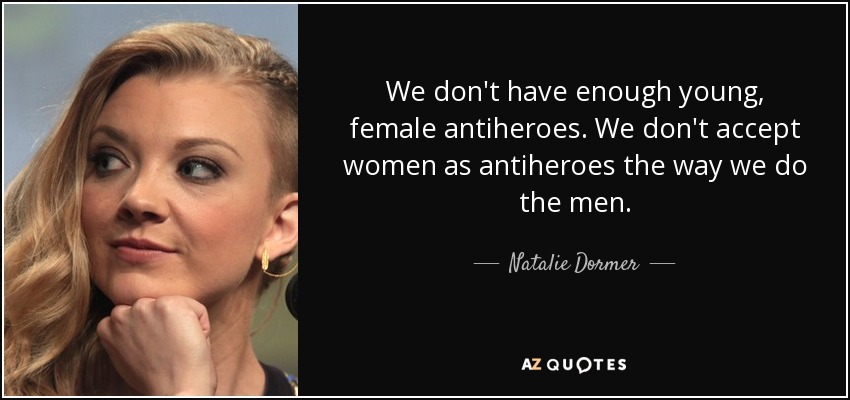 We don't have enough young, female antiheroes. We don't accept women as antiheroes the way we do the men. - Natalie Dormer