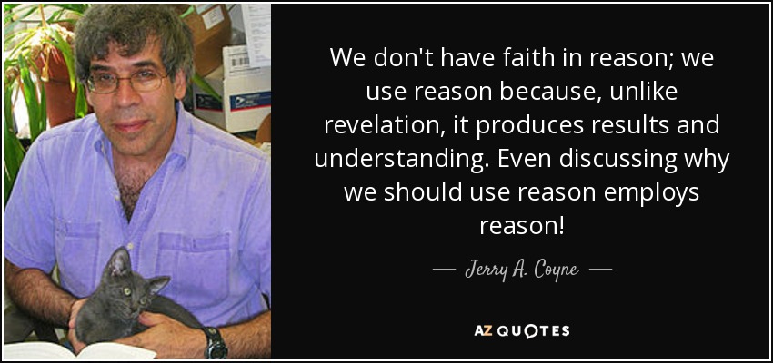 We don't have faith in reason; we use reason because, unlike revelation, it produces results and understanding. Even discussing why we should use reason employs reason! - Jerry A. Coyne