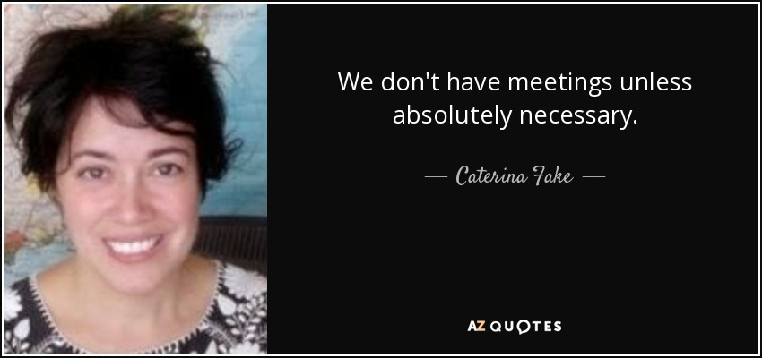 We don't have meetings unless absolutely necessary. - Caterina Fake