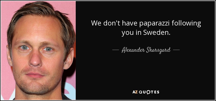 We don't have paparazzi following you in Sweden. - Alexander Skarsgard