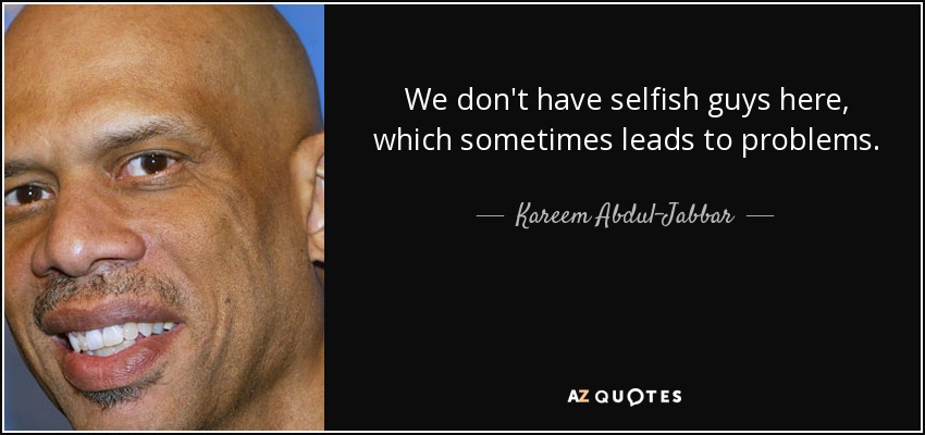 We don't have selfish guys here, which sometimes leads to problems. - Kareem Abdul-Jabbar