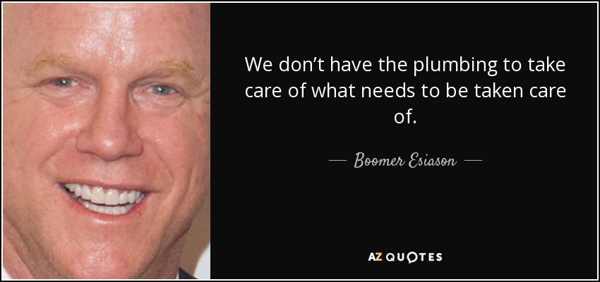 We don’t have the plumbing to take care of what needs to be taken care of. - Boomer Esiason