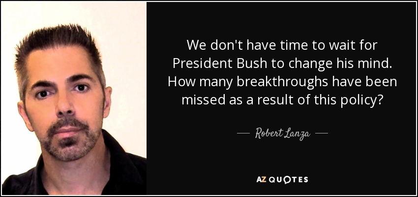 We don't have time to wait for President Bush to change his mind. How many breakthroughs have been missed as a result of this policy? - Robert Lanza