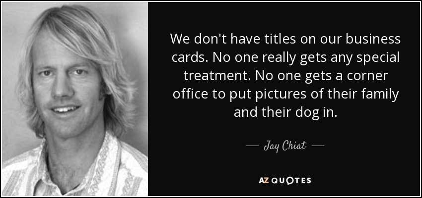 We don't have titles on our business cards. No one really gets any special treatment. No one gets a corner office to put pictures of their family and their dog in. - Jay Chiat