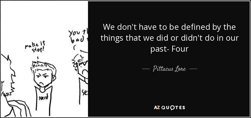 We don't have to be defined by the things that we did or didn't do in our past- Four - Pittacus Lore