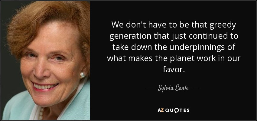 We don't have to be that greedy generation that just continued to take down the underpinnings of what makes the planet work in our favor. - Sylvia Earle