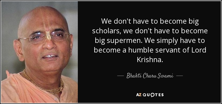 We don't have to become big scholars, we don't have to become big supermen. We simply have to become a humble servant of Lord Krishna. - Bhakti Charu Swami