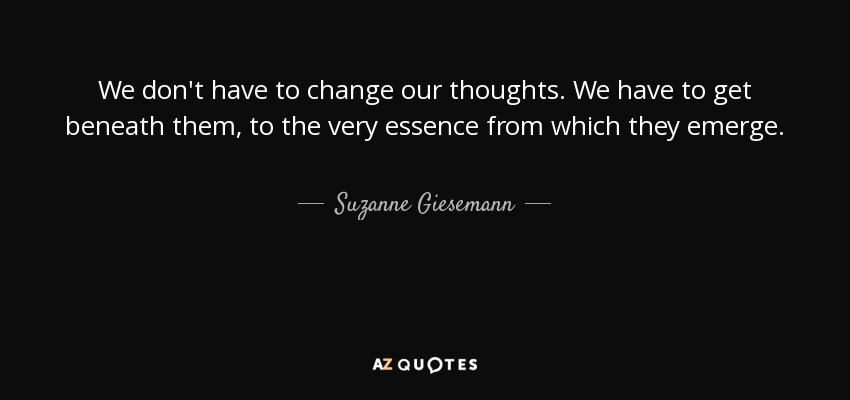 We don't have to change our thoughts. We have to get beneath them, to the very essence from which they emerge. - Suzanne Giesemann