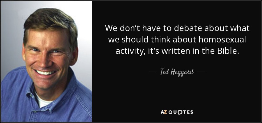 We don’t have to debate about what we should think about homosexual activity, it’s written in the Bible. - Ted Haggard